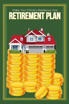 Make Your Primary Residence Your Retirement Plan: Convert Your Home into Income by King, Joshua