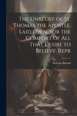 The Unbelief of St. Thomas the Apostle, Laid Open, for the Comfort of All That Desire to Believe. Repr by Bownd, Nicholas
