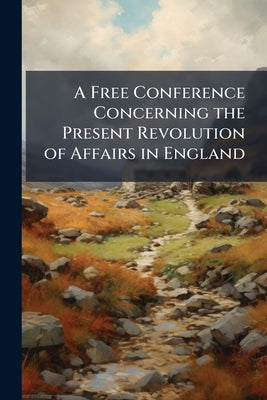 A Free Conference Concerning the Present Revolution of Affairs in England by Anonymous