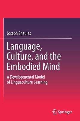 Language, Culture, and the Embodied Mind: A Developmental Model of Linguaculture Learning by Shaules, Joseph
