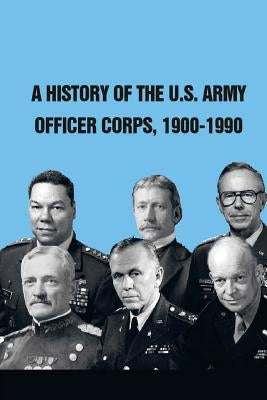 A History of The U.S. Army Officer Corps, 1900-1990 by U. S. Army War College Press