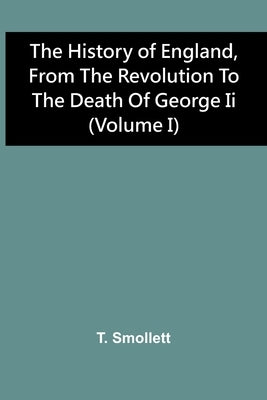 The History Of England, From The Revolution To The Death Of George Ii (Volume I) by Smollett, T.