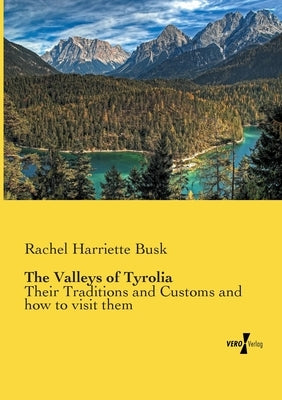 The Valleys of Tyrolia: Their Traditions and Customs and how to visit them by Busk, Rachel Harriette