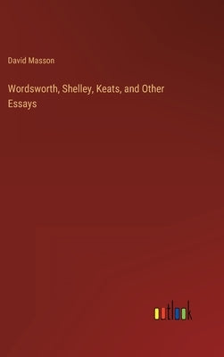 Wordsworth, Shelley, Keats, and Other Essays by Masson, David