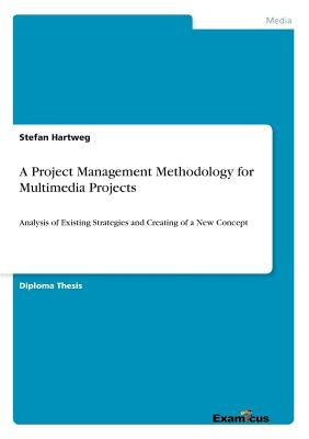 A Project Management Methodology for Multimedia Projects: Analysis of Existing Strategies and Creating of a New Concept by Hartweg, Stefan