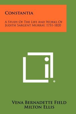 Constantia: A Study of the Life and Works of Judith Sargent Murray, 1751-1820 by Field, Vena Bernadette