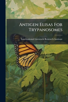 Antigen Elisas For Trypanosomes: Evaluation Of The Performance: Proceedings Of A Workshop Held At Ilri, Nairobi, Kenya, 9-11 December, 1996 by International Livestock Research Institu
