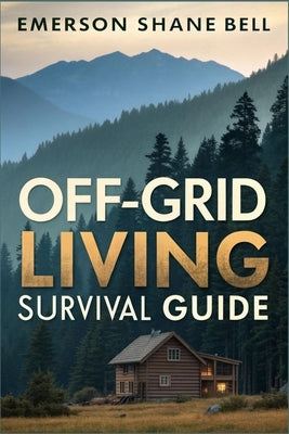 Off-Grid Living Survival Guide: Essential Strategies for Sustainable Living, Emergency Preparedness, Self-Sufficient Homes, Renewable Energy, and Fami by Shane Bell, Emerson