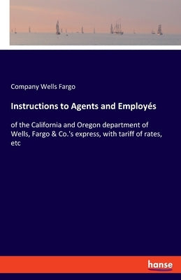 Instructions to Agents and Employés: of the California and Oregon department of Wells, Fargo & Co.'s express, with tariff of rates, etc by Wells Fargo, Company