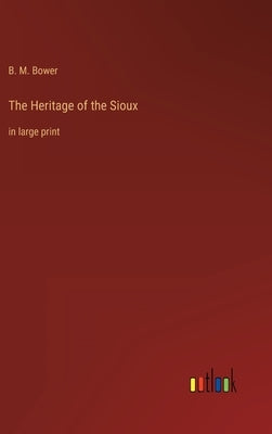 The Heritage of the Sioux: in large print by Bower, B. M.