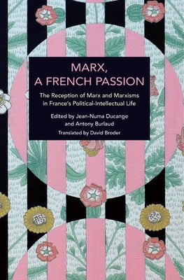 Marx, a French Passion: The Reception of Marx and Marxisms in France's Political-Intellectual Life by Ducange, Jean-Numa