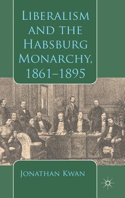 Liberalism and the Habsburg Monarchy, 1861-1895 by Kwan, J.