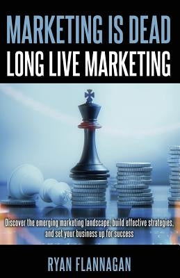 Marketing Is Dead, Long Live Marketing: Discover the emerging marketing landscape, build effective strategies, and set your business up for success by Flannagan, Ryan