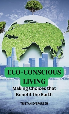Eco-Conscious Living: Making Choices that Benefit the Earth by Evergreen, Tristan
