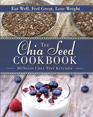 The Chia Seed Cookbook: Eat Well, Feel Great, Lose Weight by Myseeds Chia Test Kitchen