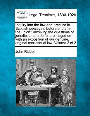 Inquiry into the law and practice in Scottish peerages, before and after the union: involving the questions of jurisdiction and forfeiture: together w by Riddell, John