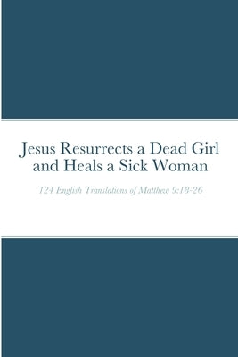 Jesus Resurrects a Dead Girl and Heals a Sick Woman: 124 English Translations of Matthew 9:18-26 by Dow, Michael