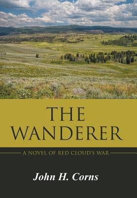 The Wanderer: A Novel of Red Cloud's War by Corns, John H.