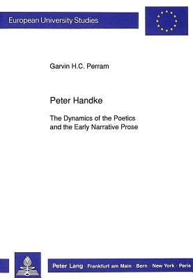 Peter Handke: The Dynamics of the Poetics and the Early Narrative Prose by Perram, Garvin C.