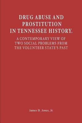 Drug Abuse and Prostitution in Tennessee History. A Contemporary View of Two Social Problems from the Volunteer State's Past by Jones, Jr. James B.