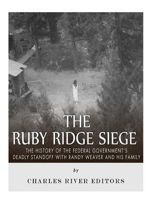 The Ruby Ridge Siege: The History of the Federal Government's Deadly Standoff with Randy Weaver and His Family by Charles River