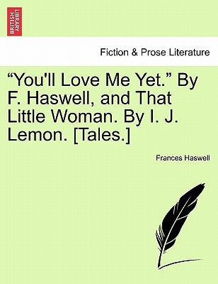 "You'll Love Me Yet." by F. Haswell, and That Little Woman. by I. J. Lemon. [Tales.] by Haswell, Frances