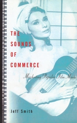 The Sounds of Commerce: Marketing Popular Film Music by Smith, Jeff