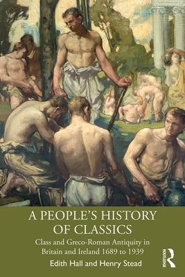 A People's History of Classics: Class and Greco-Roman Antiquity in Britain and Ireland 1689 to 1939 by Hall, Edith