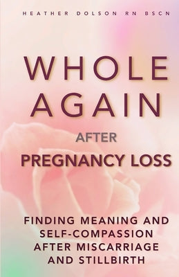 Whole Again After Pregnancy Loss: Finding Meaning and Self-Compassion After Miscarriage and Stillbirth by Dolson, Heather