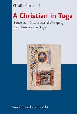 A Christian in Toga: Boethius: Interpreter of Antiquity and Christian Theologian by Moreschini, Claudio