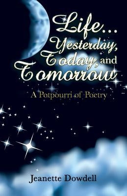 Life . . . Yesterday, Today, and Tomorrow: A Potpourri of Poetry by Dowdell, Jeanette