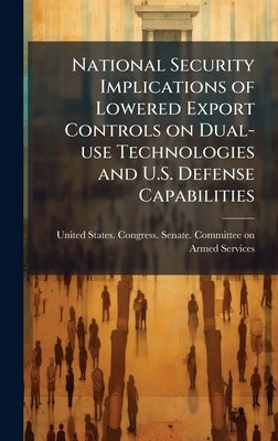 National Security Implications of Lowered Export Controls on Dual-use Technologies and U.S. Defense Capabilities by United States Congress Senate Comm