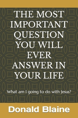 The Most Important Question You Will Ever Answer in Your Life: What am I going to do with Jesus? by Blaine, Donald