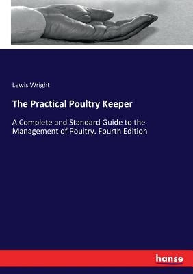 The Practical Poultry Keeper: A Complete and Standard Guide to the Management of Poultry. Fourth Edition by Wright, Lewis