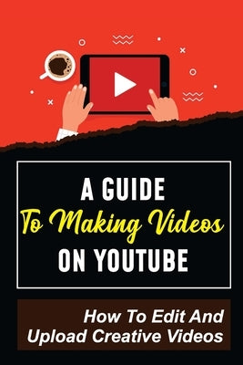 A Guide To Making Videos On Youtube: How To Edit And Upload Creative Videos: Youtube Channel Tips by Benneth, Cornelia