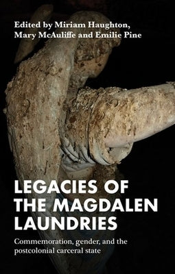 Legacies of the Magdalen Laundries: Commemoration, Gender, and the Postcolonial Carceral State by Haughton, Miriam