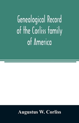Genealogical record of the Corliss family of America; included Partial records of some of the families connected by intermarriage; Among which are tho by W. Corliss, Augustus