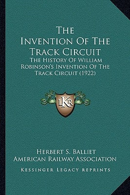 The Invention Of The Track Circuit: The History Of William Robinson's Invention Of The Track Circuit (1922) by Balliet, Herbert S.