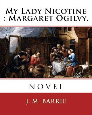 My Lady Nicotine: Margaret Ogilvy. By: J. M. Barrie: novel by Barrie, James Matthew