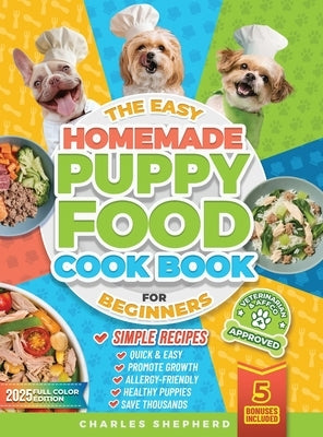 The Easy Homemade Puppy Food Cookbook for Beginners: Quick, Simple, All-Natural, Vet-Approved Recipes to Help Your Puppy Grow Strong, Healthy and Elim by Shepherd, Charles