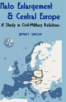 Nato Enlargement & Central Europe: A Study in Civil-Military Relations by Simon, Jeffrey