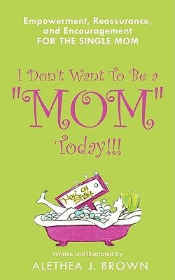 I Don't Want To Be a Mom Today!!!: Empowerment, Reassurance, and Encouragement for the Single Mom by Brown, Alethea J.