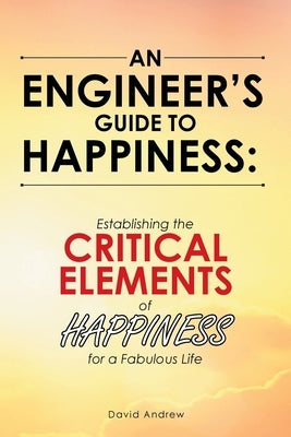 An Engineer's Guide to Happiness: Establishing the Critical Elements of Happiness for a Fabulous Life by Andrew, David