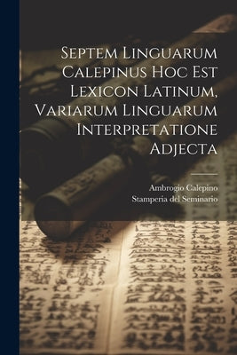 Septem Linguarum Calepinus Hoc Est Lexicon Latinum, Variarum Linguarum Interpretatione Adjecta by Calepino, Ambrogio