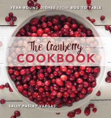The Cranberry Cookbook: Year-Round Dishes from Bog to Table by Vargas, Sally Pasley