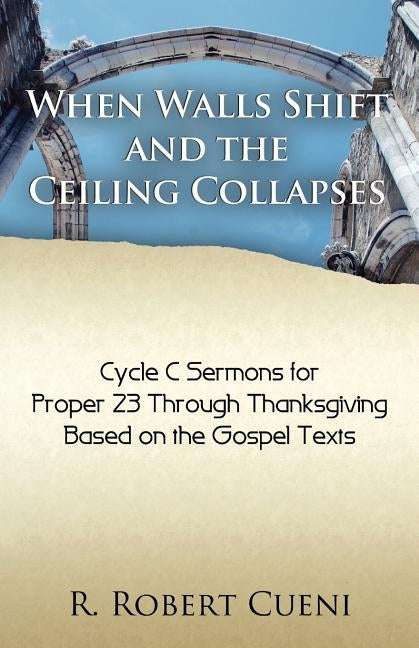 When Walls Shift and the Ceiling Collapses: Gospel Sermons for Proper 23 Through Thanksgiving, Cycle C by Cueni, R. Robert