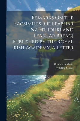 Remarks On the Facsimiles [Of Leabhar Na H'uidhri and Leabhar Breac] Published by the Royal Irish Academy, a Letter by Stokes, Whitley
