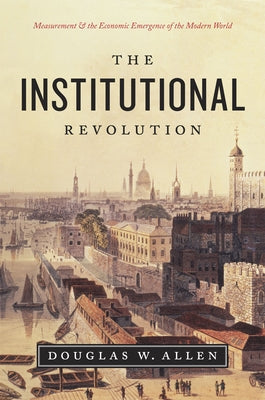 The Institutional Revolution: Measurement and the Economic Emergence of the Modern World by Allen, Douglas W.