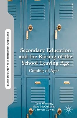 Secondary Education and the Raising of the School-Leaving Age: Coming of Age? by Woodin, T.