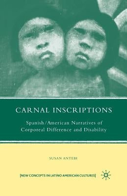 Carnal Inscriptions: Spanish American Narratives of Corporeal Difference and Disability by Antebi, S.